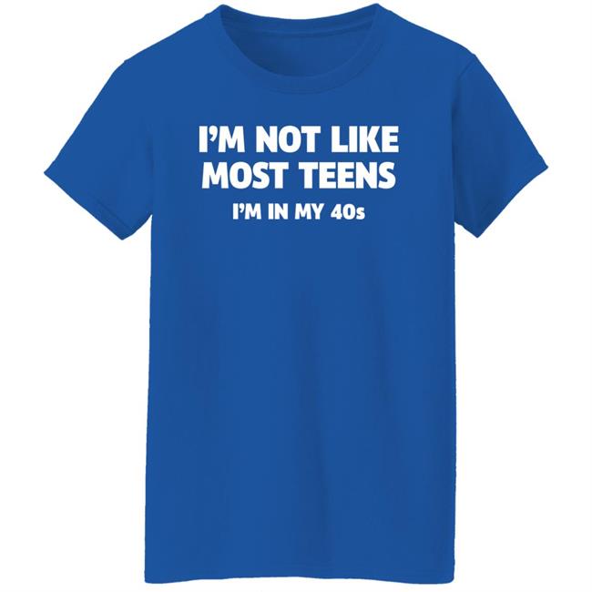 I'm Not Like Most Teens I'm In My 40S Shirt I'm Not Like Most Teens I'm In My 40S Shirt