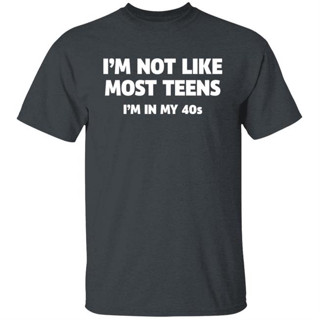 I'm Not Like Most Teens I'm In My 40S Shirt I'm Not Like Most Teens I'm In My 40S Shirt