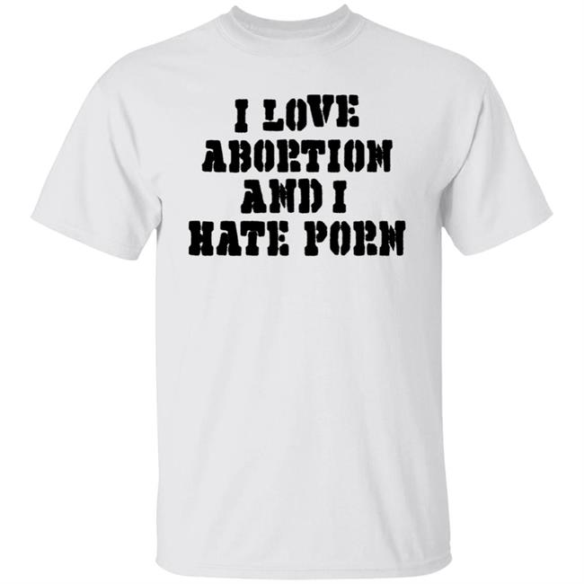 I Love Abortion And I Hate Porn Shirt