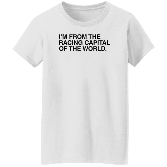 I'm From The Racing Capital Of The World T Shirt Obvious Shirts I'm From The Racing Capital Of The World T Shirt Obvious Shirts