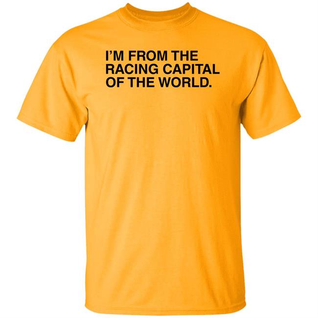 I'm From The Racing Capital Of The World T Shirt Obvious Shirts