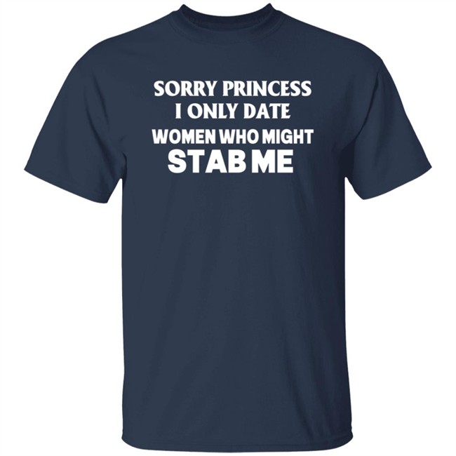 Sorry Princess I Only Date Women Who Might Stab Me T Shirt Yikes Sorry Princess I Only Date Women Who Might Stab Me T Shirt Yikes