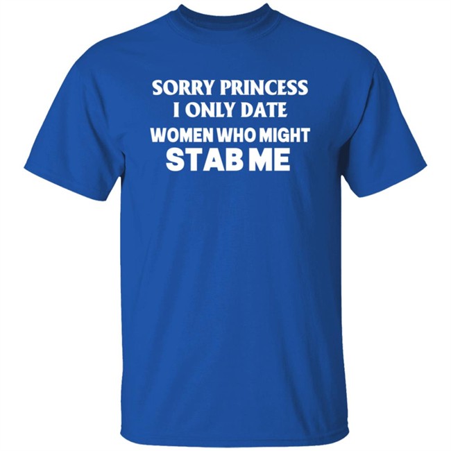 Sorry Princess I Only Date Women Who Might Stab Me T Shirt Yikes Sorry Princess I Only Date Women Who Might Stab Me T Shirt Yikes