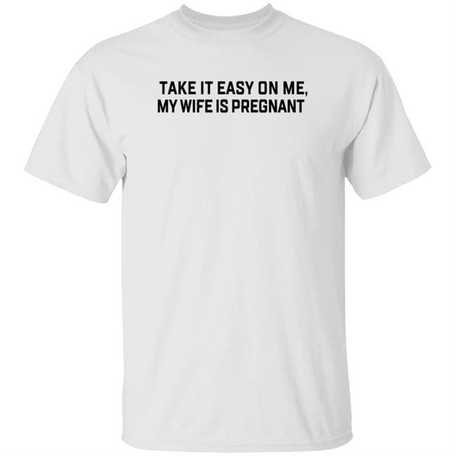 Take It Easy On Me My Wife Is Pregnant T Shirt Corpsrealism Take It Easy On Me My Wife Is Pregnant T Shirt Corpsrealism