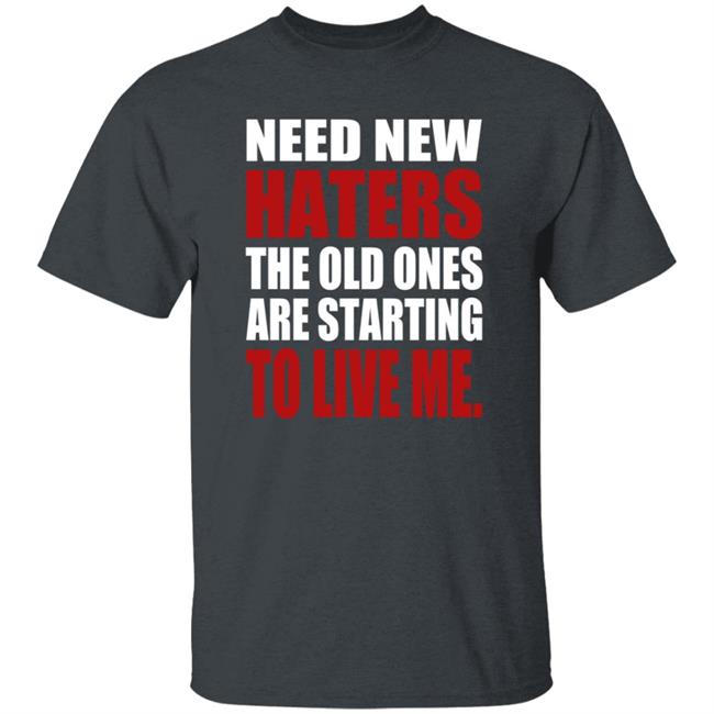 Need New Haters The Old Ones Are Starting To Like Me Shirt Need New Haters The Old Ones Are Starting To Like Me Shirt