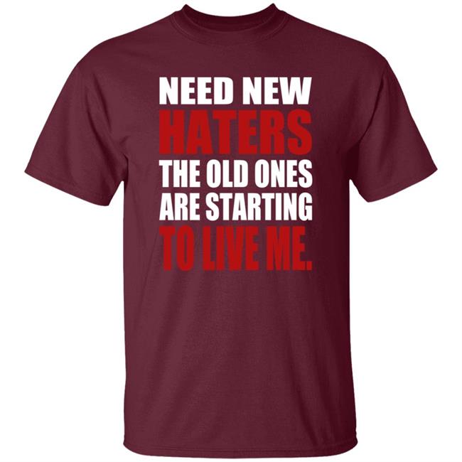 Need New Haters The Old Ones Are Starting To Like Me Shirt Need New Haters The Old Ones Are Starting To Like Me Shirt