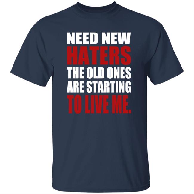 Need New Haters The Old Ones Are Starting To Like Me Shirt Need New Haters The Old Ones Are Starting To Like Me Shirt