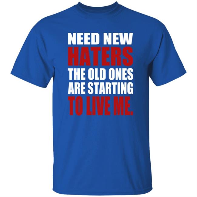 Need New Haters The Old Ones Are Starting To Like Me Shirt Need New Haters The Old Ones Are Starting To Like Me Shirt