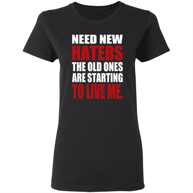 Need New Haters The Old Ones Are Starting To Like Me Shirt Need New Haters The Old Ones Are Starting To Like Me Shirt