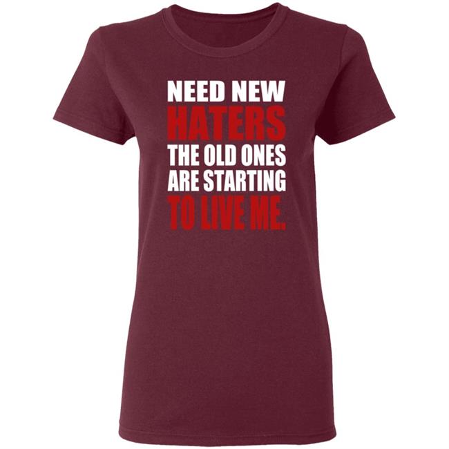 Need New Haters The Old Ones Are Starting To Like Me Shirt Need New Haters The Old Ones Are Starting To Like Me Shirt
