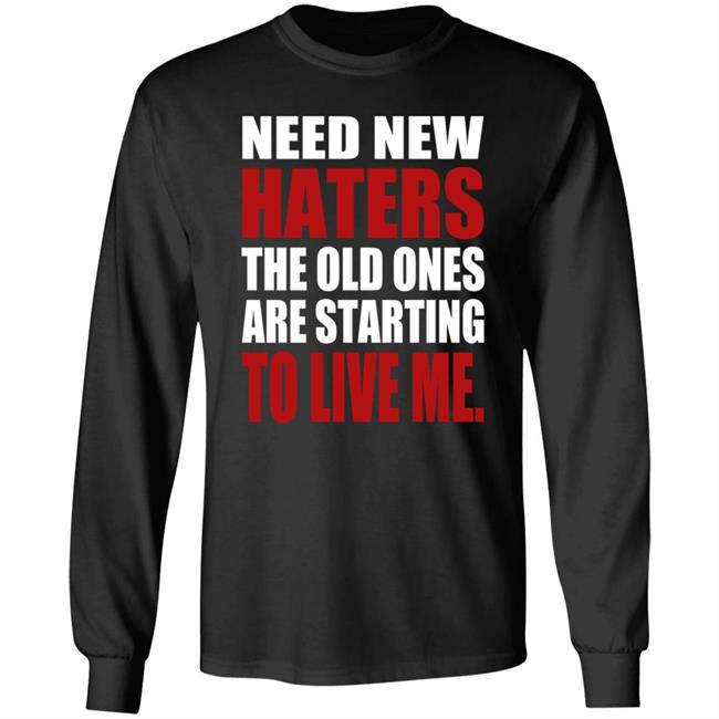 Need New Haters The Old Ones Are Starting To Like Me Shirt Need New Haters The Old Ones Are Starting To Like Me Shirt