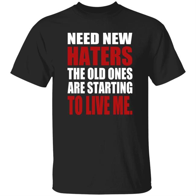 Need New Haters The Old Ones Are Starting To Like Me Shirt