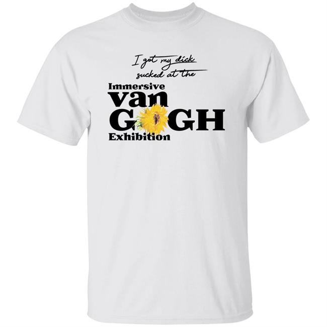 I Got My Dick Sucked At The Immersive Van Gogh Exhibition Shirt Shirts That Go Hard Merch