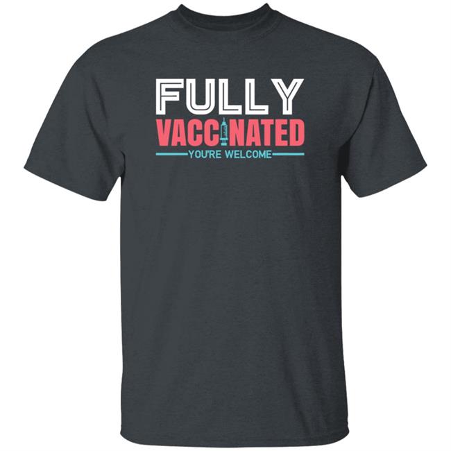 Fully Vaccinated You're Welcome T Shirt Fully Vaccinated You're Welcome T Shirt