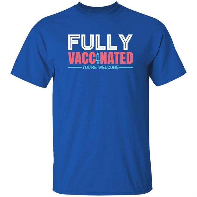 Fully Vaccinated You're Welcome T Shirt Fully Vaccinated You're Welcome T Shirt
