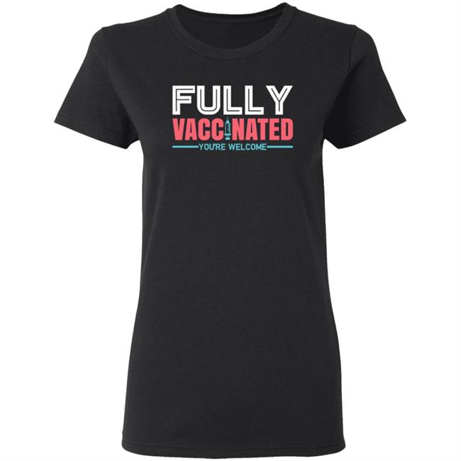 Fully Vaccinated You're Welcome T Shirt Fully Vaccinated You're Welcome T Shirt
