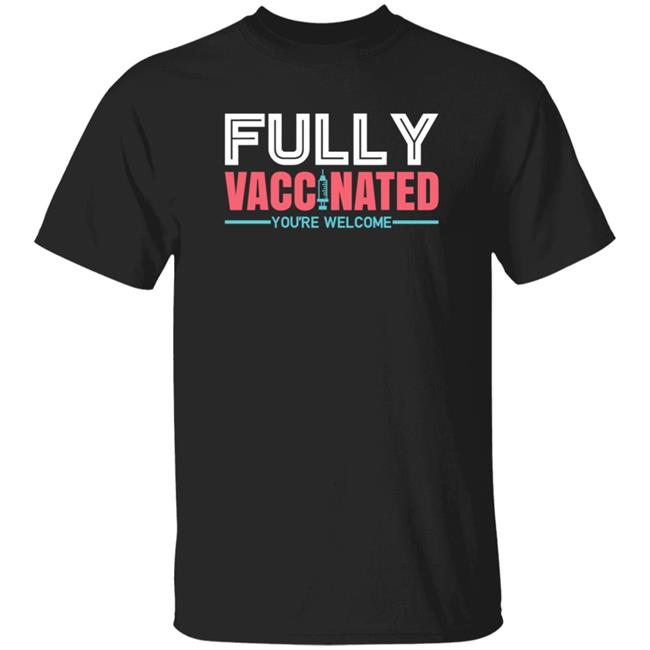Fully Vaccinated You're Welcome T Shirt