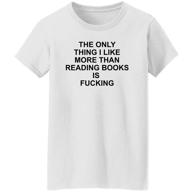 The Only Thing I Like More Than Reading Books Is Fucking Shirt Shirts That Go Hard