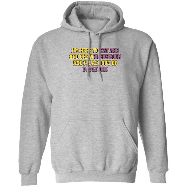 I'm Here To Eat Ass And Chew Bubblegum And I'm All Out Of Bubblegum Shirt The Good Shirts Merch Shirts That Go Hard