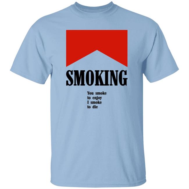 Shirts That Go Hard Smoking You Smoke To Enjoy I Smoke To Die Shirt