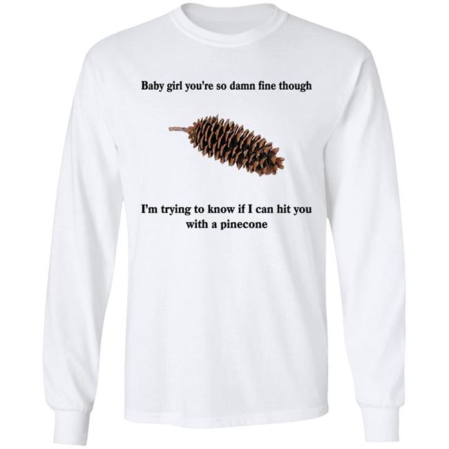 Baby Girl You’Re So Damn Fine Though I’M Trying To Know If I Can Hit You With A Pinecone Sugar Pine Shirt Shirts That Go Hard