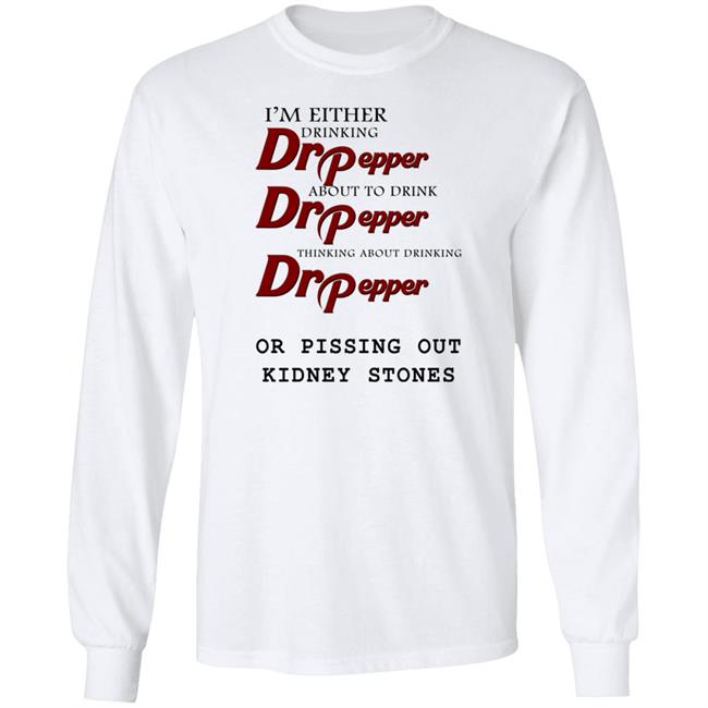 Shirts That Go Hard I’m Either Drinking Dr Pepper Or Pissing Out Kidney Stones Shirt