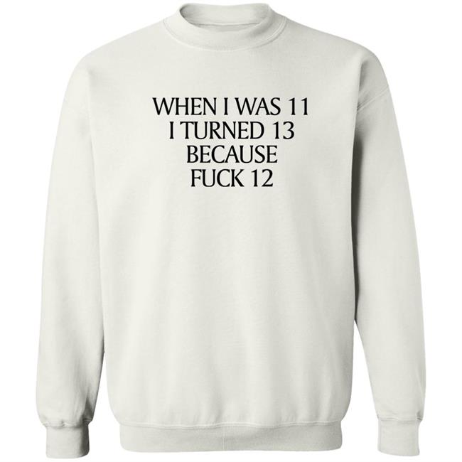 Shirts That Go Hard Merch When I Was 11 I Turned 13 Because Fuck 12 Shirt
