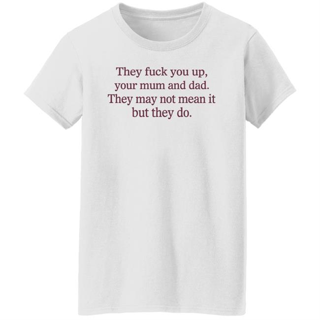 Shirts That Go Hard They Fuck You Up Your Mum And Dad They May Not Mean It But They Do Shirt
