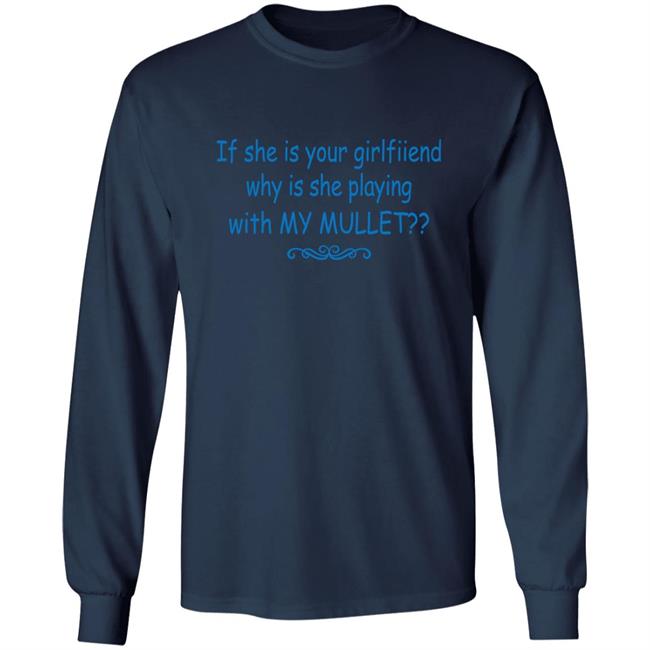 If She Is Your Girlfriend Why Is She Playing With My Mullet Shirt Shirts That Go Hard