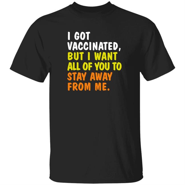 I Got Vaccinated But I Want All Of You To Stay Away From Me Shirt