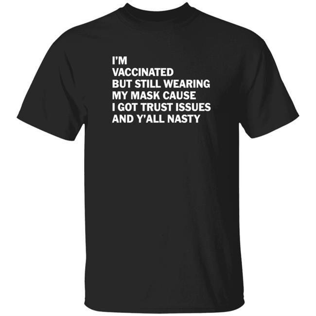 I'm Vaccinated But Still Wearing My Mask Cause I Got Trust Issues And Y'all Nasty Shirt