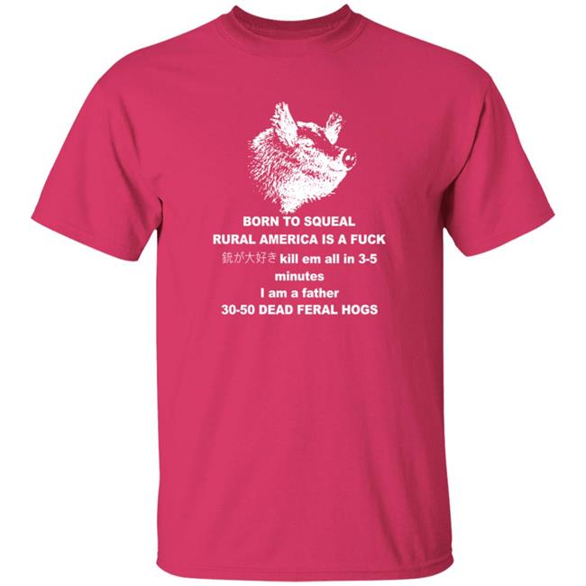 Born To Squeal Rural America Is A Fuck 30-50 Feral Hogs T Shirt