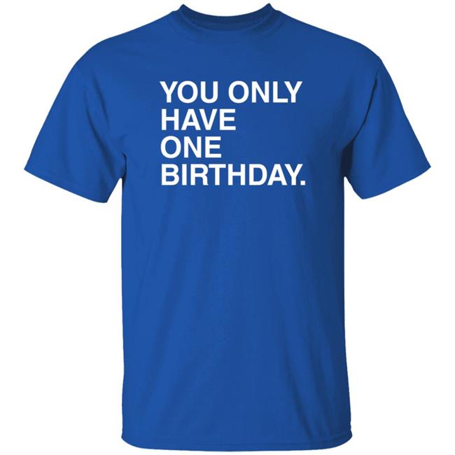 Obvious Shirts You Only Have One Birthday Shirt