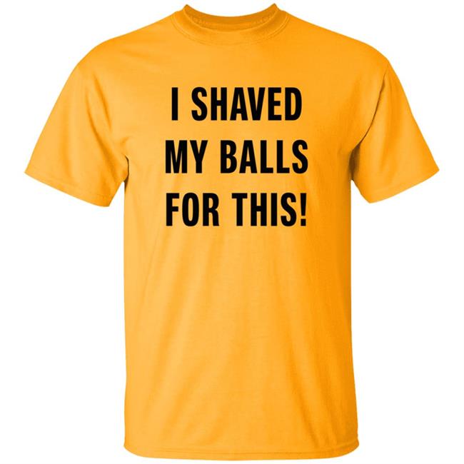 I Shaved My Balls For This T Shirt
