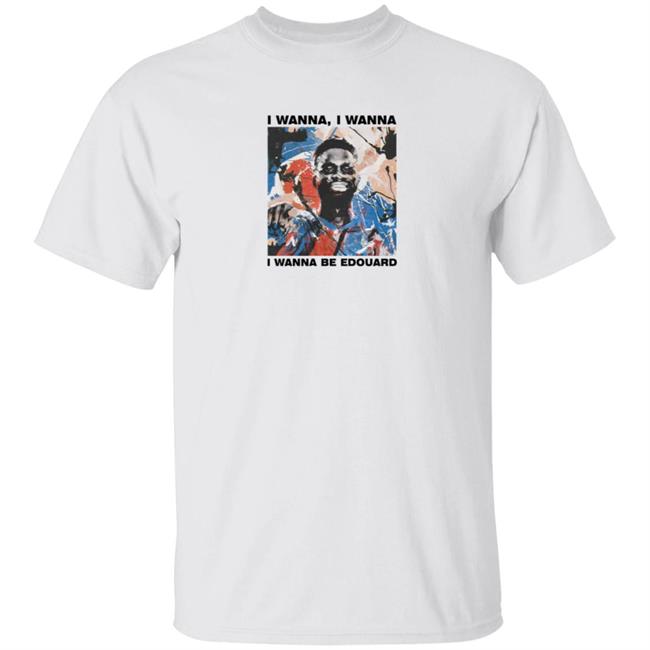 Art Of Football Merch I Wanna I Wanna I Wanna Be Edouard Tee Shirt