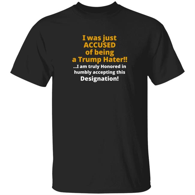 I Was Just Accused Of Being A Trump Hater I Am Truly Honored In Humbly Accepting This Designation Shirt