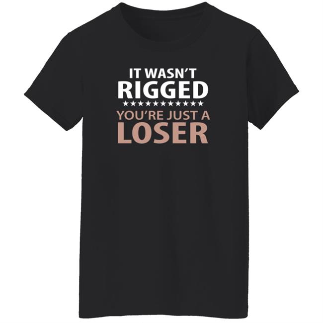It Wasn't Rigged You're Just A Loser Shirt It Wasn't Rigged You're Just A Loser Shirt