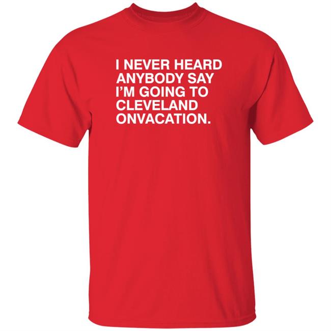 I Never Heard Anyone Say I Going To Cleveland On Vacation Shirt