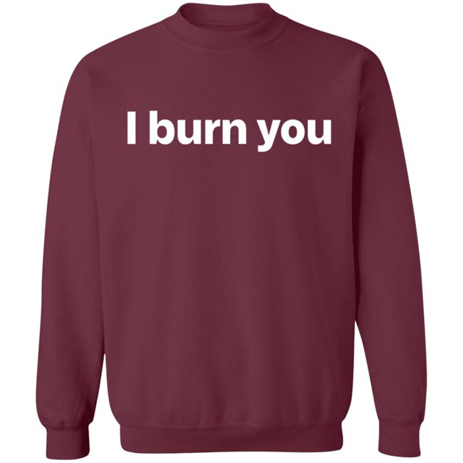 I Burn You T Shirt I Burn You T Shirt