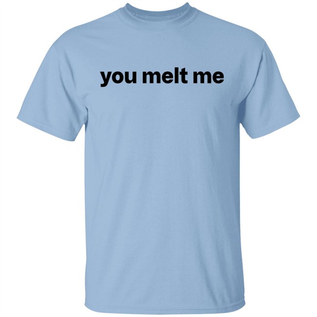 You Melt Me T Shirt You Melt Me T Shirt