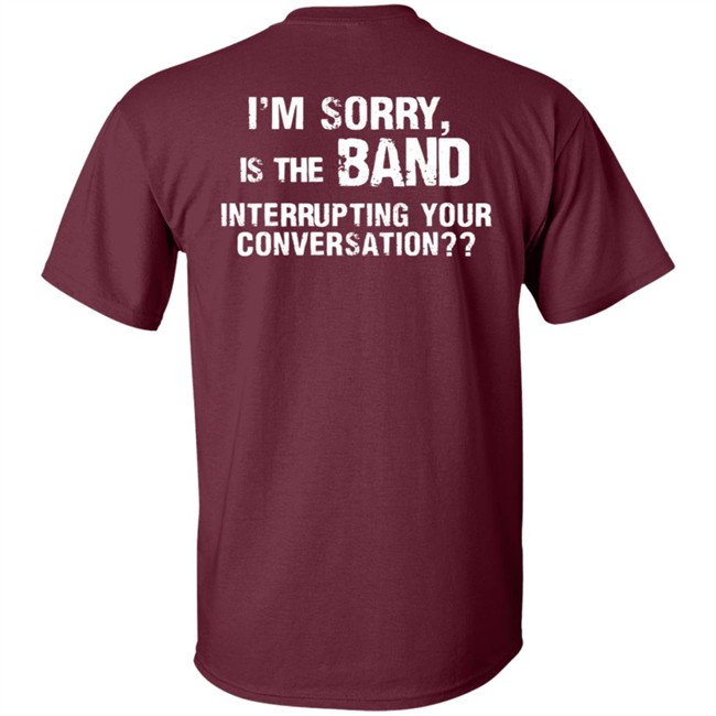 I’M Sorry Is The Band Interrupting Your Conversation T Shirt I’M Sorry Is The Band Interrupting Your Conversation T Shirt