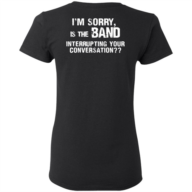 I’M Sorry Is The Band Interrupting Your Conversation T Shirt I’M Sorry Is The Band Interrupting Your Conversation T Shirt