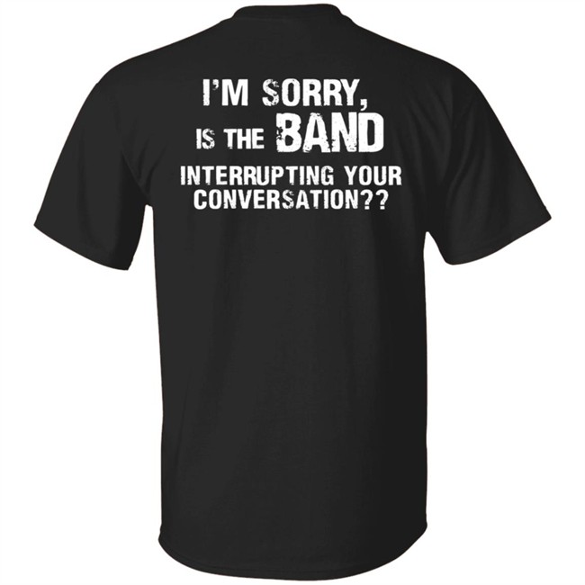 I’M Sorry Is The Band Interrupting Your Conversation T Shirt