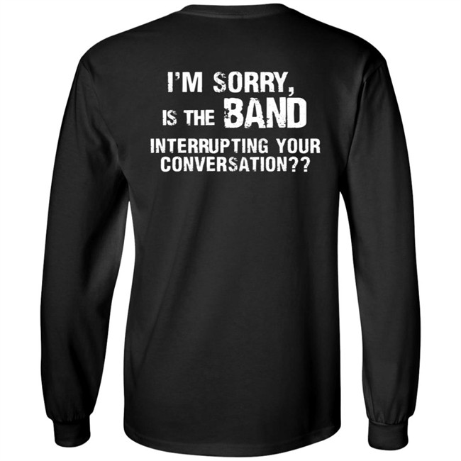 I’M Sorry Is The Band Interrupting Your Conversation T Shirt I’M Sorry Is The Band Interrupting Your Conversation T Shirt