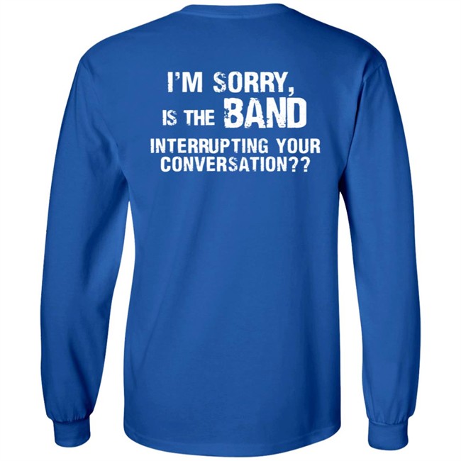 I’M Sorry Is The Band Interrupting Your Conversation T Shirt I’M Sorry Is The Band Interrupting Your Conversation T Shirt