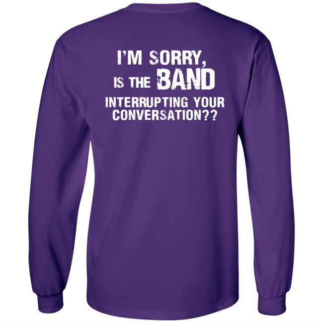 I’M Sorry Is The Band Interrupting Your Conversation T Shirt I’M Sorry Is The Band Interrupting Your Conversation T Shirt