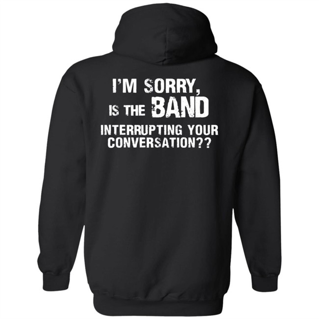 I’M Sorry Is The Band Interrupting Your Conversation T Shirt I’M Sorry Is The Band Interrupting Your Conversation T Shirt