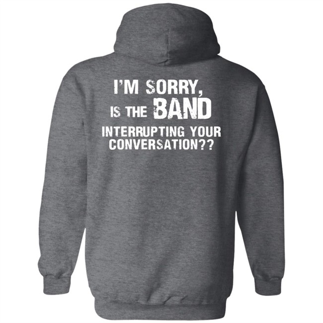 I’M Sorry Is The Band Interrupting Your Conversation T Shirt I’M Sorry Is The Band Interrupting Your Conversation T Shirt