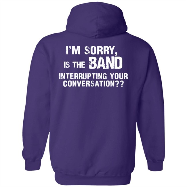 I’M Sorry Is The Band Interrupting Your Conversation T Shirt I’M Sorry Is The Band Interrupting Your Conversation T Shirt