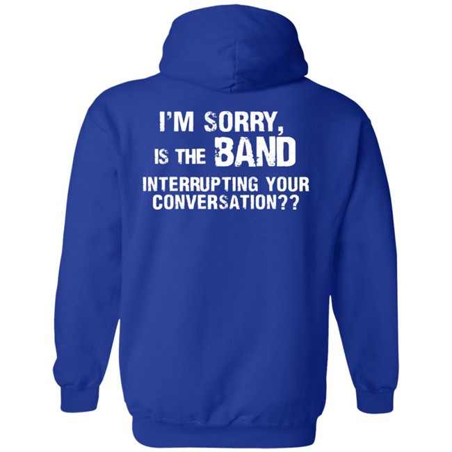 I’M Sorry Is The Band Interrupting Your Conversation T Shirt I’M Sorry Is The Band Interrupting Your Conversation T Shirt